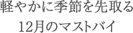 軽やかに季節を先取る12月のマストバイ
